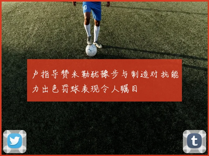卢指导赞米勒犹豫步与制造对抗能力出色罚球表现令人瞩目
