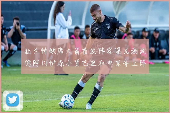 杜兰特缺席火箭首发阵容曝光谢泼德阿门伊森小贾巴里和申京齐上阵