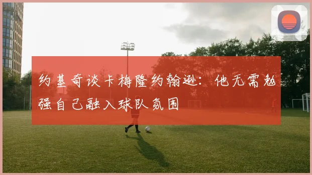 约基奇谈卡梅隆约翰逊：他无需勉强自己融入球队氛围