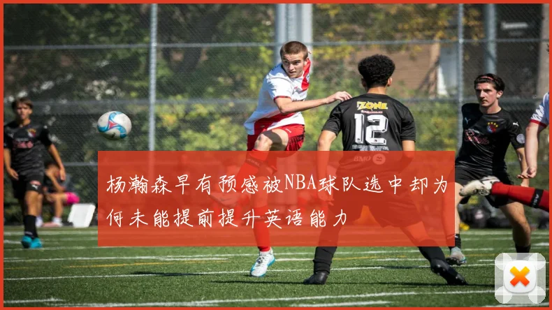 杨瀚森早有预感被NBA球队选中却为何未能提前提升英语能力