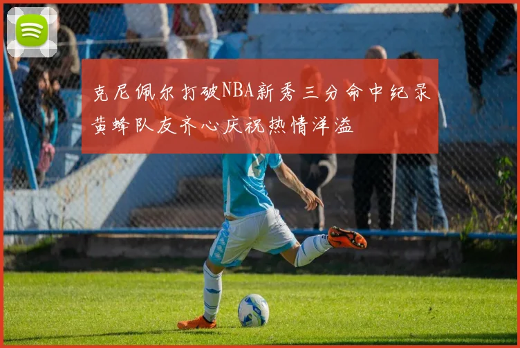 克尼佩尔打破NBA新秀三分命中纪录黄蜂队友齐心庆祝热情洋溢