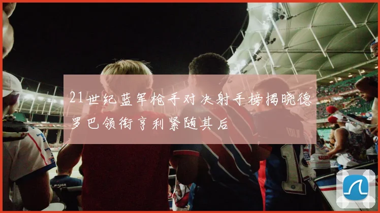 21世纪蓝军枪手对决射手榜揭晓德罗巴领衔亨利紧随其后