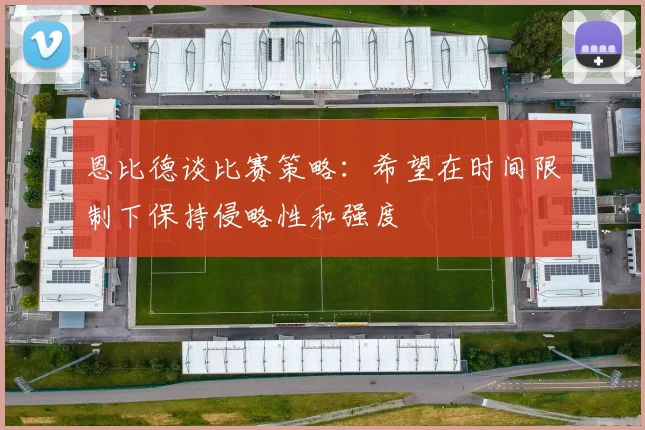 恩比德谈比赛策略：希望在时间限制下保持侵略性和强度