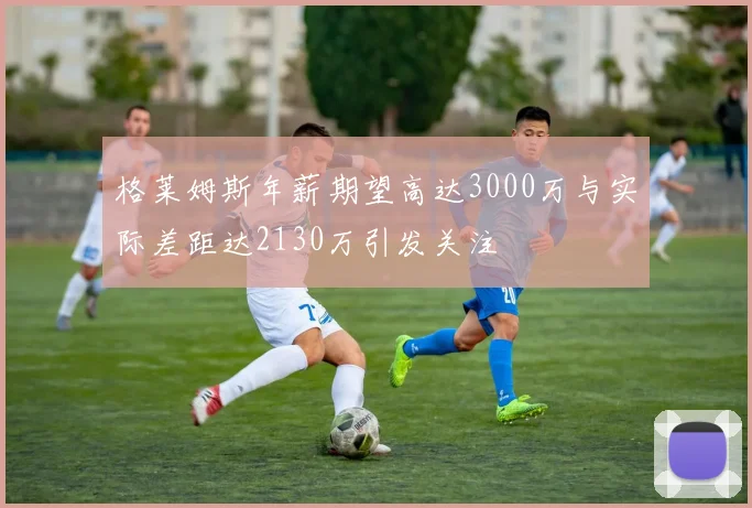 格莱姆斯年薪期望高达3000万与实际差距达2130万引发关注