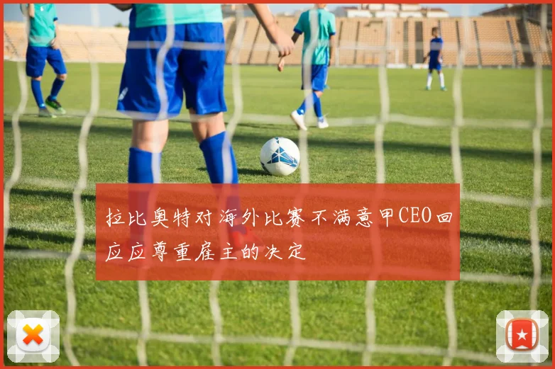 拉比奥特对海外比赛不满意甲CEO回应应尊重雇主的决定