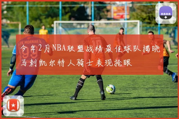 今年2月NBA联盟战绩最佳球队揭晓马刺凯尔特人骑士表现抢眼
