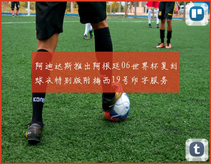 阿迪达斯推出阿根廷06世界杯复刻球衣特别版附梅西19号印字服务