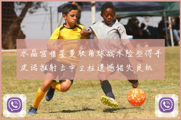 水晶宫借鉴曼联角球战术险些得手皮诺推射击中立柱遗憾错失良机