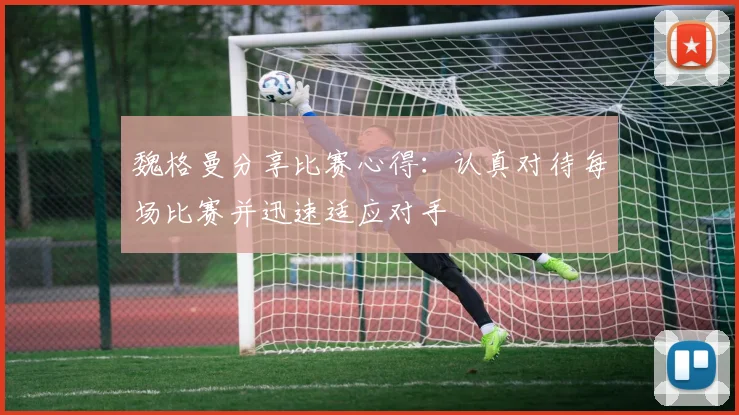 魏格曼分享比赛心得：认真对待每场比赛并迅速适应对手