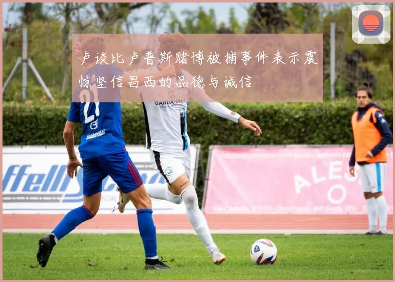 卢谈比卢普斯赌博被捕事件表示震惊坚信昌西的品德与诚信