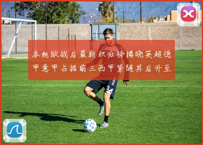 本轮欧战后最新积分榜揭晓英超德甲意甲占据前三西甲紧随其后升至第四