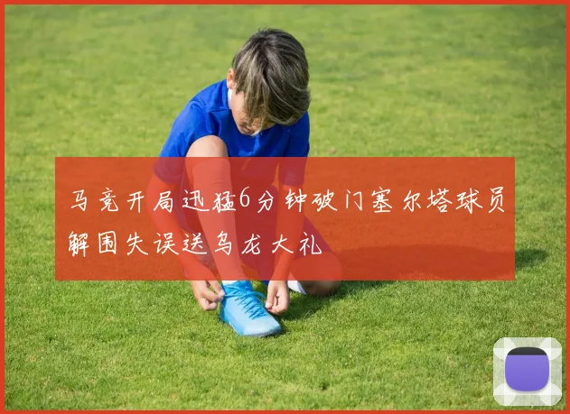 马竞开局迅猛6分钟破门塞尔塔球员解围失误送乌龙大礼