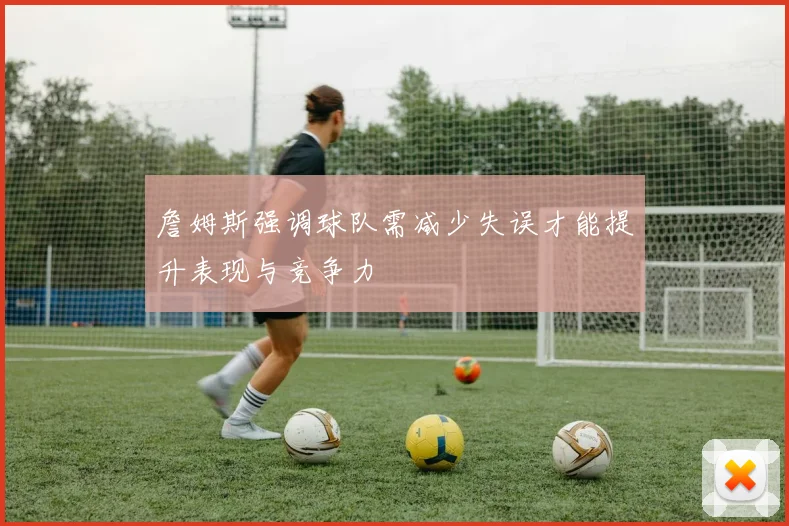 詹姆斯强调球队需减少失误才能提升表现与竞争力