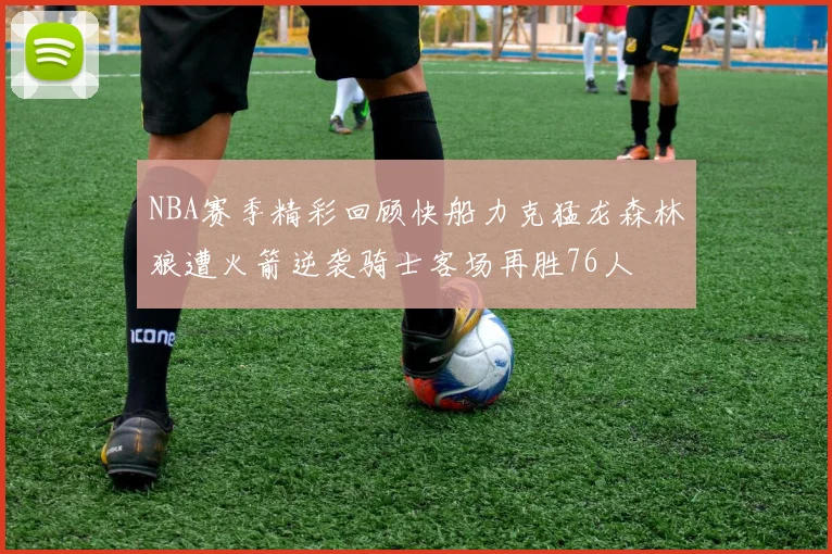 NBA赛季精彩回顾快船力克猛龙森林狼遭火箭逆袭骑士客场再胜76人