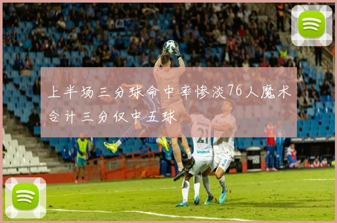 上半场三分球命中率惨淡76人魔术合计三分仅中五球