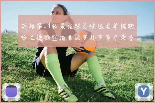 英超第14轮最佳球员候选名单揭晓哈兰德福登梅里诺罗梅罗争夺荣誉