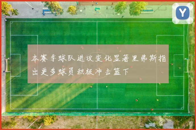 本赛季球队进攻变化显著里弗斯指出更多球员积极冲击篮下