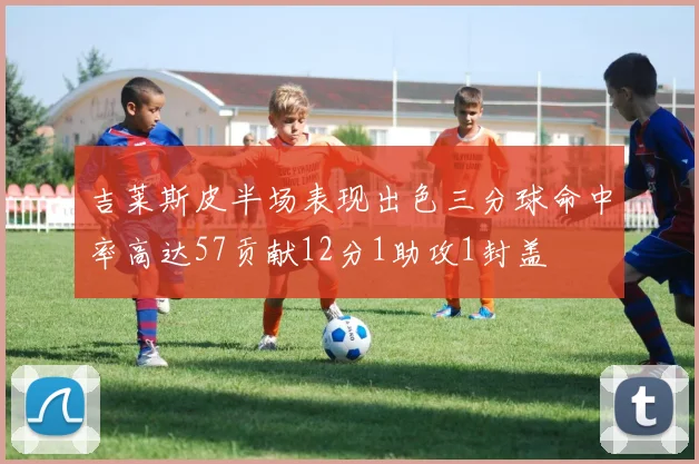 吉莱斯皮半场表现出色三分球命中率高达57贡献12分1助攻1封盖