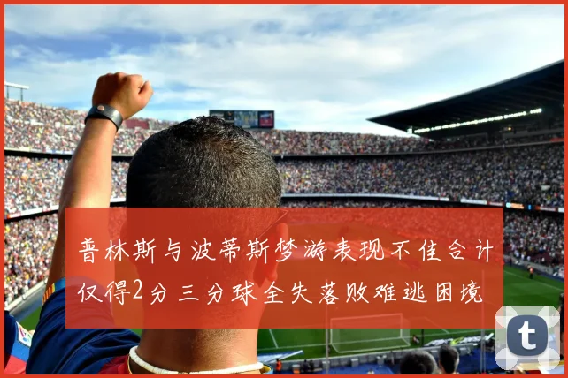 普林斯与波蒂斯梦游表现不佳合计仅得2分三分球全失落败难逃困境