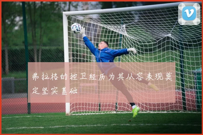 弗拉格的控卫经历为其从容表现奠定坚实基础