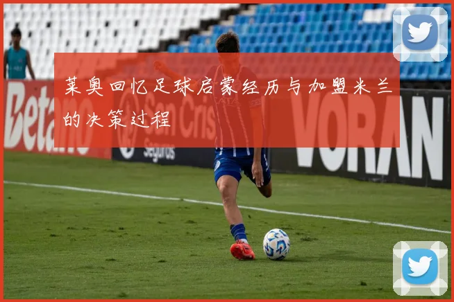 莱奥回忆足球启蒙经历与加盟米兰的决策过程