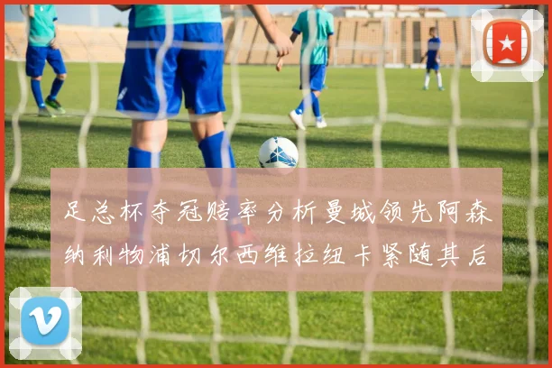 足总杯夺冠赔率分析曼城领先阿森纳利物浦切尔西维拉纽卡紧随其后