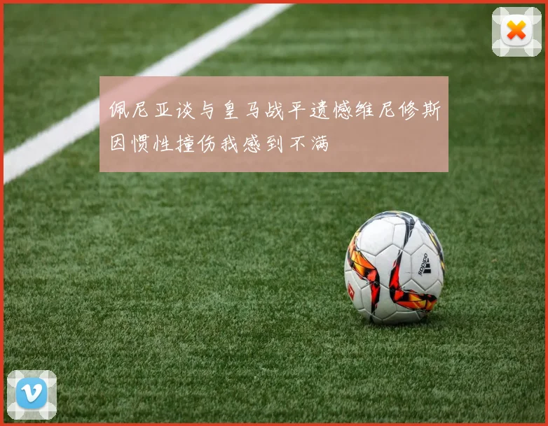 佩尼亚谈与皇马战平遗憾维尼修斯因惯性撞伤我感到不满