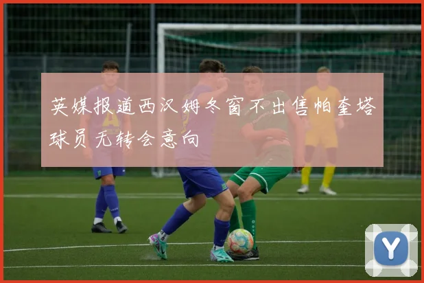 英媒报道西汉姆冬窗不出售帕奎塔球员无转会意向