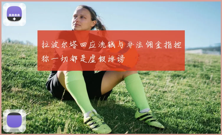 拉波尔塔回应洗钱与非法佣金指控称一切都是虚假诽谤