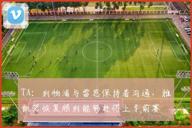 TA：利物浦与雷恩保持着沟通，雅凯若恢复顺利能够赶得上季前赛