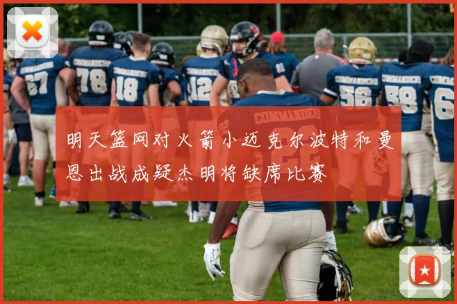 明天篮网对火箭小迈克尔波特和曼恩出战成疑杰明将缺席比赛