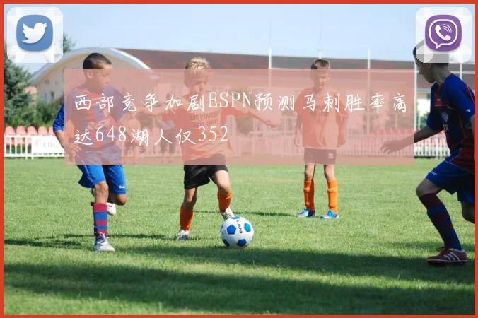 西部竞争加剧ESPN预测马刺胜率高达648湖人仅352