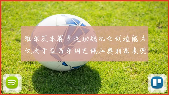 维尔茨本赛季运动战机会创造能力仅次于亚马尔姆巴佩和奥利塞表现突出