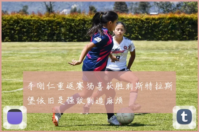 李刚仁重返赛场喜获胜利斯特拉斯堡依旧是强敌制造麻烦