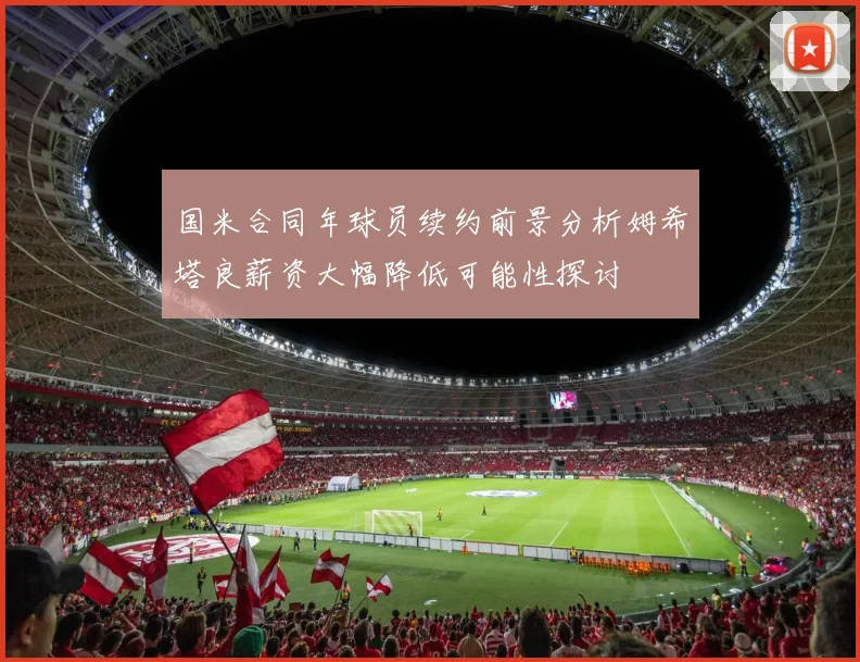 国米合同年球员续约前景分析姆希塔良薪资大幅降低可能性探讨