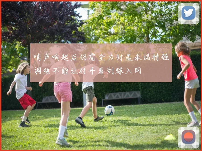 哨声响起后仍需全力封盖米诺特强调绝不能让对手看到球入网