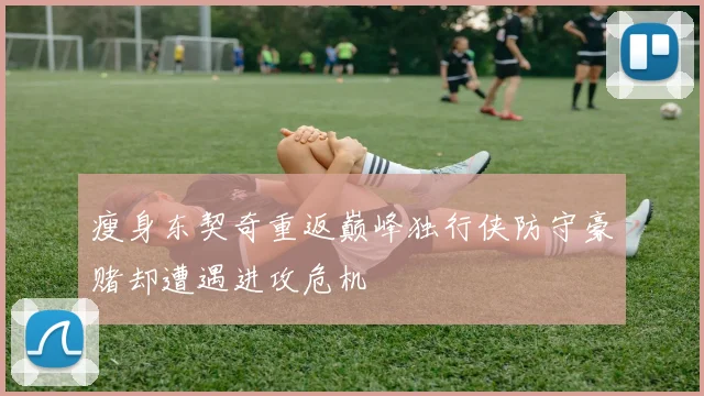 瘦身东契奇重返巅峰独行侠防守豪赌却遭遇进攻危机