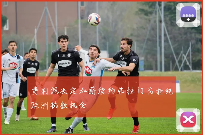 费利佩决定加薪续约弗拉门戈拒绝欧洲执教机会