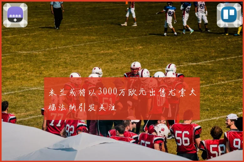 米兰或将以3000万欧元出售尤索夫福法纳引发关注