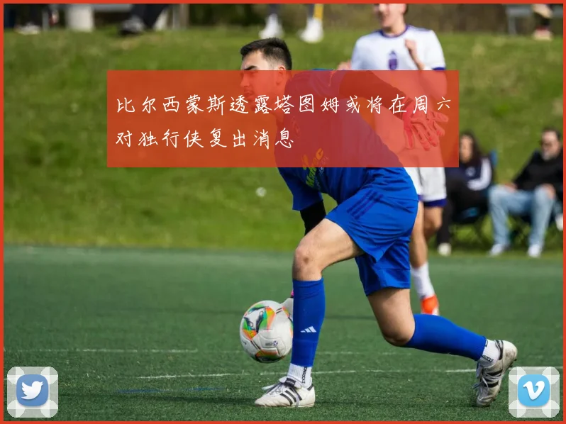 比尔西蒙斯透露塔图姆或将在周六对独行侠复出消息