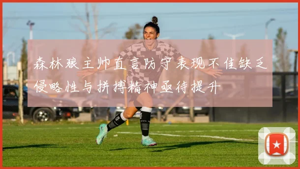 森林狼主帅直言防守表现不佳缺乏侵略性与拼搏精神亟待提升