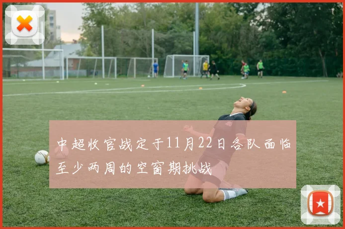 中超收官战定于11月22日各队面临至少两周的空窗期挑战